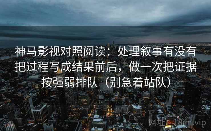 神马影视对照阅读：处理叙事有没有把过程写成结果前后，做一次把证据按强弱排队（别急着站队）