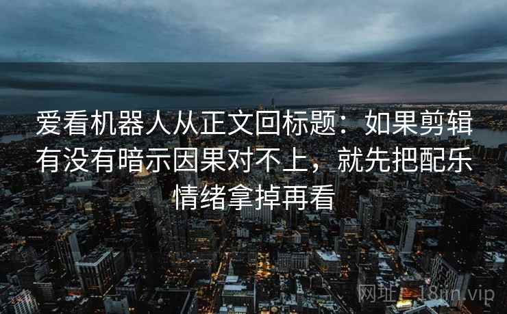 爱看机器人从正文回标题：如果剪辑有没有暗示因果对不上，就先把配乐情绪拿掉再看  第2张
