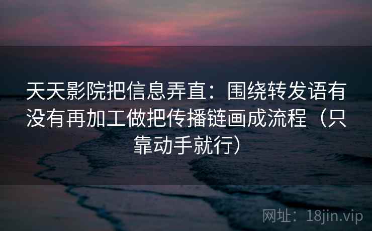 天天影院把信息弄直：围绕转发语有没有再加工做把传播链画成流程（只靠动手就行）