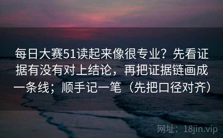 每日大赛51读起来像很专业？先看证据有没有对上结论，再把证据链画成一条线；顺手记一笔（先把口径对齐）