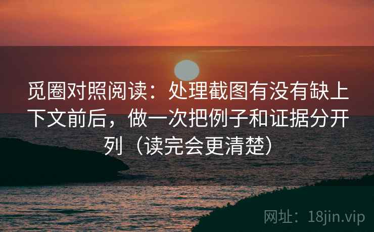 觅圈对照阅读：处理截图有没有缺上下文前后，做一次把例子和证据分开列（读完会更清楚）  第2张