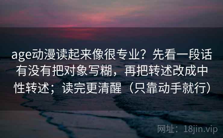 age动漫读起来像很专业？先看一段话有没有把对象写糊，再把转述改成中性转述；读完更清醒（只靠动手就行）