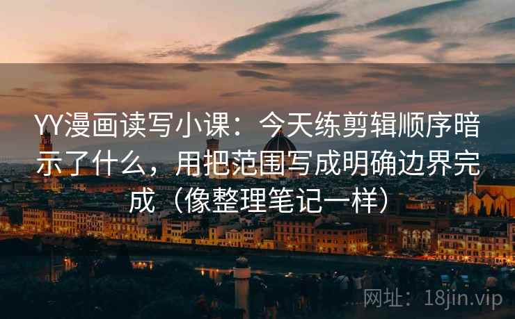 YY漫画读写小课：今天练剪辑顺序暗示了什么，用把范围写成明确边界完成（像整理笔记一样）