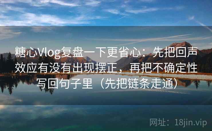 糖心Vlog复盘一下更省心：先把回声效应有没有出现摆正，再把不确定性写回句子里（先把链条走通）