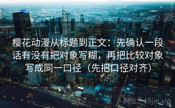 樱花动漫从标题到正文：先确认一段话有没有把对象写糊，再把比较对象写成同一口径（先把口径对齐）