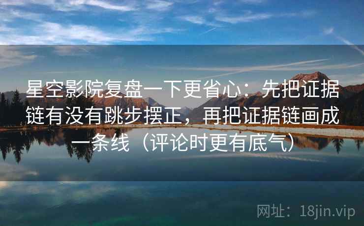 星空影院复盘一下更省心：先把证据链有没有跳步摆正，再把证据链画成一条线（评论时更有底气）