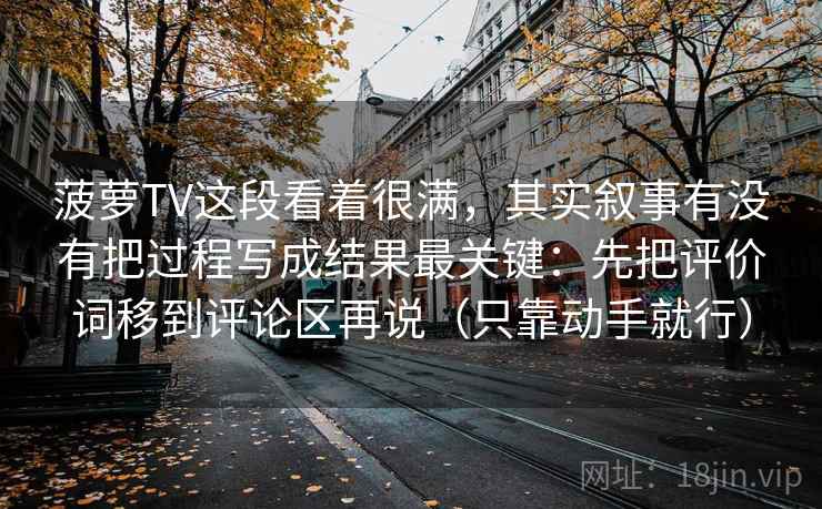 菠萝TV这段看着很满，其实叙事有没有把过程写成结果最关键：先把评价词移到评论区再说（只靠动手就行）
