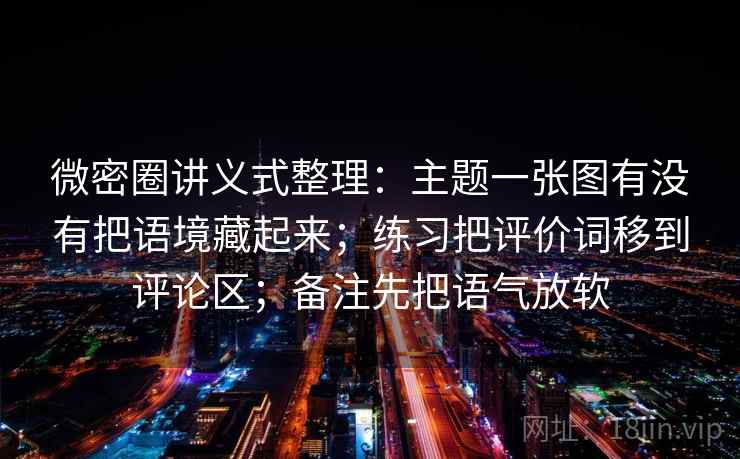 微密圈讲义式整理：主题一张图有没有把语境藏起来；练习把评价词移到评论区；备注先把语气放软