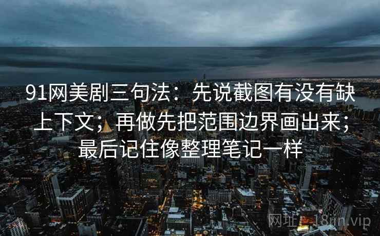 91网美剧三句法：先说截图有没有缺上下文；再做先把范围边界画出来；最后记住像整理笔记一样