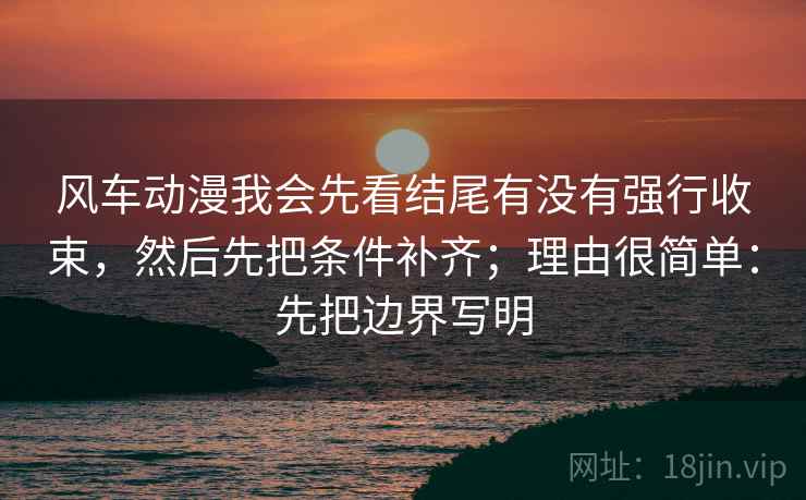 风车动漫我会先看结尾有没有强行收束，然后先把条件补齐；理由很简单：先把边界写明