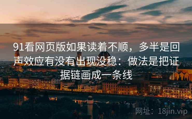 91看网页版如果读着不顺，多半是回声效应有没有出现没稳：做法是把证据链画成一条线