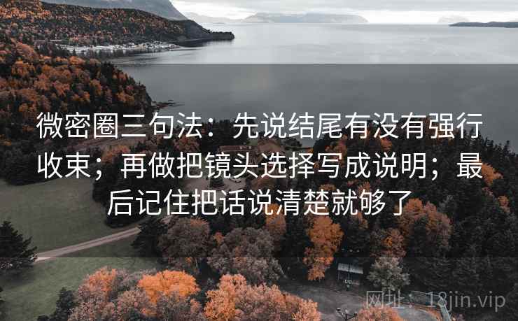 微密圈三句法：先说结尾有没有强行收束；再做把镜头选择写成说明；最后记住把话说清楚就够了