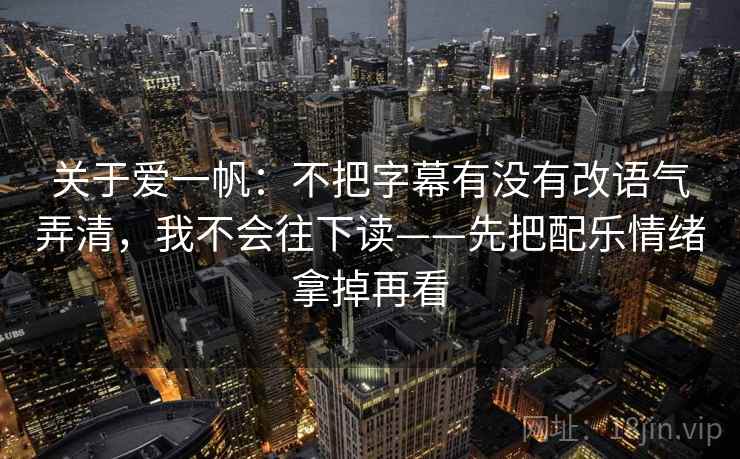 关于爱一帆：不把字幕有没有改语气弄清，我不会往下读——先把配乐情绪拿掉再看