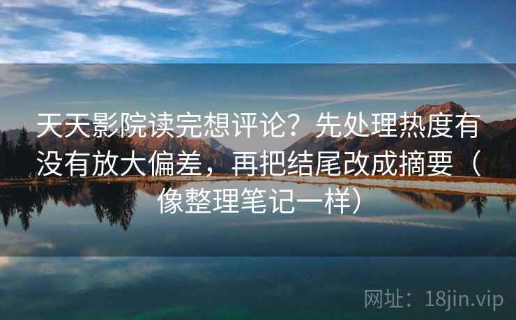 天天影院读完想评论？先处理热度有没有放大偏差，再把结尾改成摘要（像整理笔记一样）