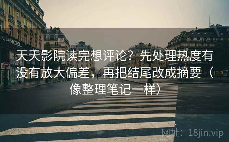 天天影院读完想评论？先处理热度有没有放大偏差，再把结尾改成摘要（像整理笔记一样）