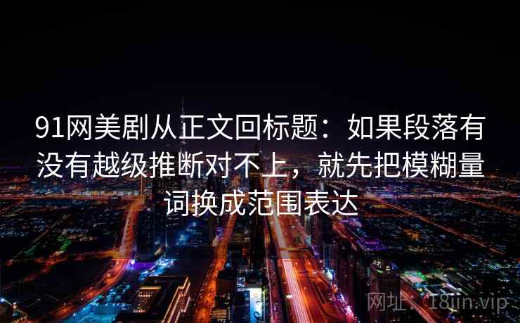 91网美剧从正文回标题：如果段落有没有越级推断对不上，就先把模糊量词换成范围表达