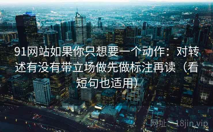91网站如果你只想要一个动作：对转述有没有带立场做先做标注再读（看短句也适用）