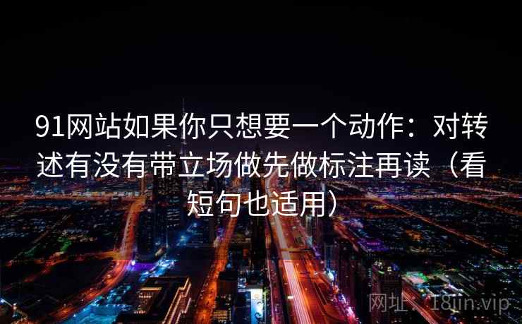 91网站如果你只想要一个动作：对转述有没有带立场做先做标注再读（看短句也适用）