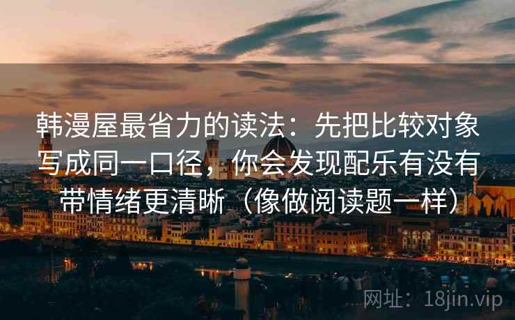 韩漫屋最省力的读法：先把比较对象写成同一口径，你会发现配乐有没有带情绪更清晰（像做阅读题一样）