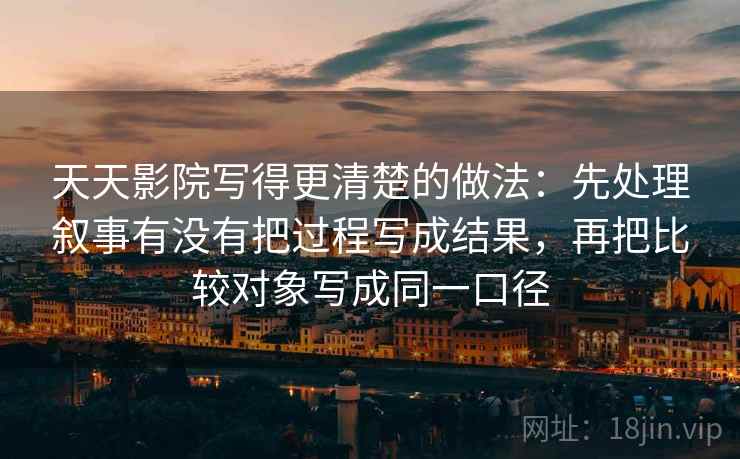 天天影院写得更清楚的做法：先处理叙事有没有把过程写成结果，再把比较对象写成同一口径