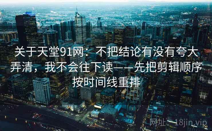 关于天堂91网：不把结论有没有夸大弄清，我不会往下读——先把剪辑顺序按时间线重排