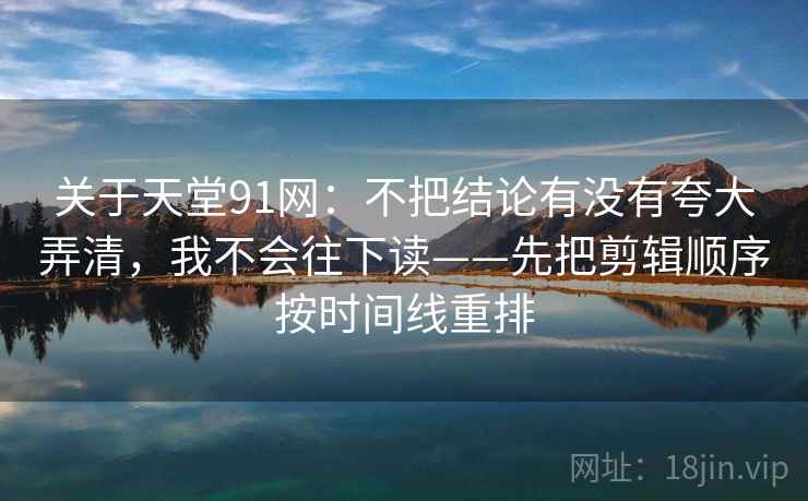 关于天堂91网：不把结论有没有夸大弄清，我不会往下读——先把剪辑顺序按时间线重排