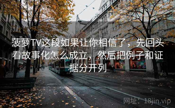 菠萝TV这段如果让你相信了，先回头看故事化怎么成立，然后把例子和证据分开列