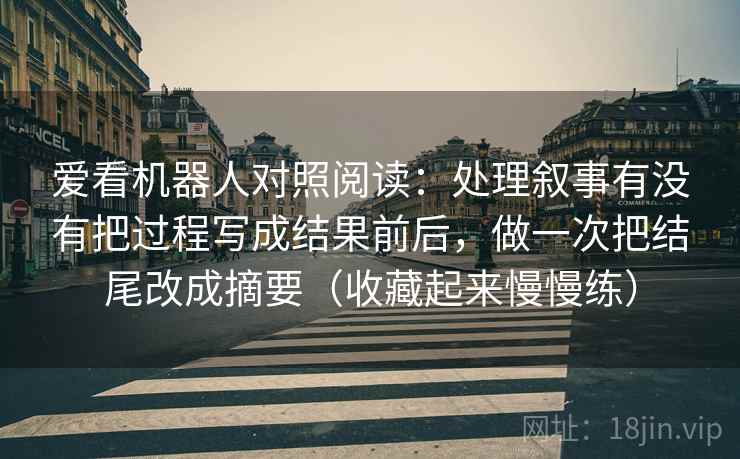 爱看机器人对照阅读：处理叙事有没有把过程写成结果前后，做一次把结尾改成摘要（收藏起来慢慢练）