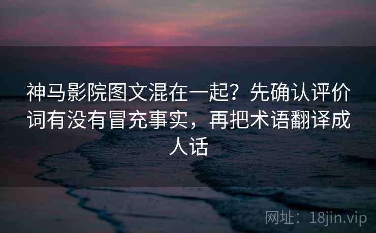 神马影院图文混在一起？先确认评价词有没有冒充事实，再把术语翻译成人话