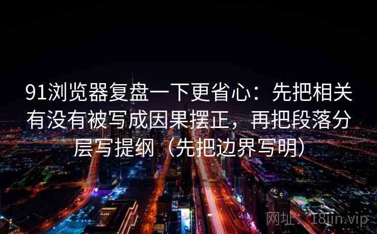 91浏览器复盘一下更省心：先把相关有没有被写成因果摆正，再把段落分层写提纲（先把边界写明）