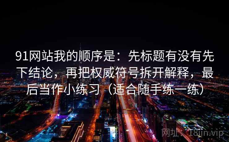 91网站我的顺序是：先标题有没有先下结论，再把权威符号拆开解释，最后当作小练习（适合随手练一练）