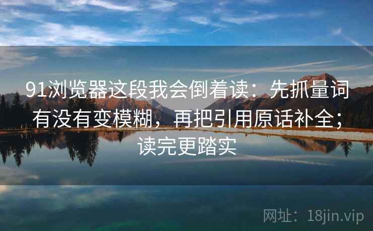 91浏览器这段我会倒着读：先抓量词有没有变模糊，再把引用原话补全；读完更踏实