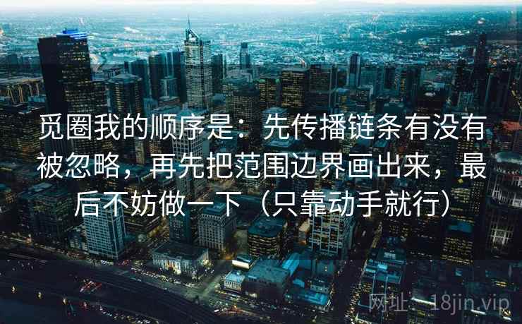 觅圈我的顺序是：先传播链条有没有被忽略，再先把范围边界画出来，最后不妨做一下（只靠动手就行）