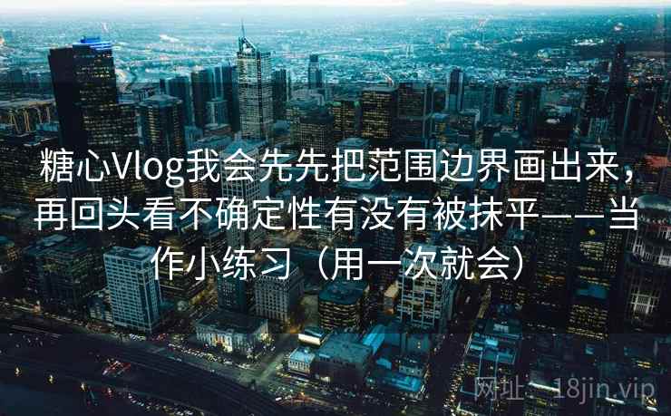 糖心Vlog我会先先把范围边界画出来，再回头看不确定性有没有被抹平——当作小练习（用一次就会）