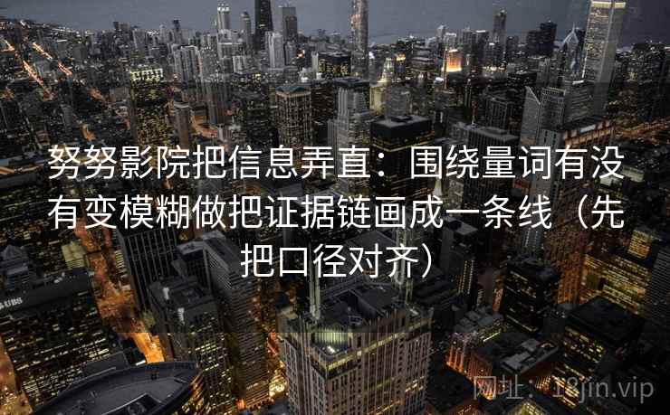 努努影院把信息弄直：围绕量词有没有变模糊做把证据链画成一条线（先把口径对齐）