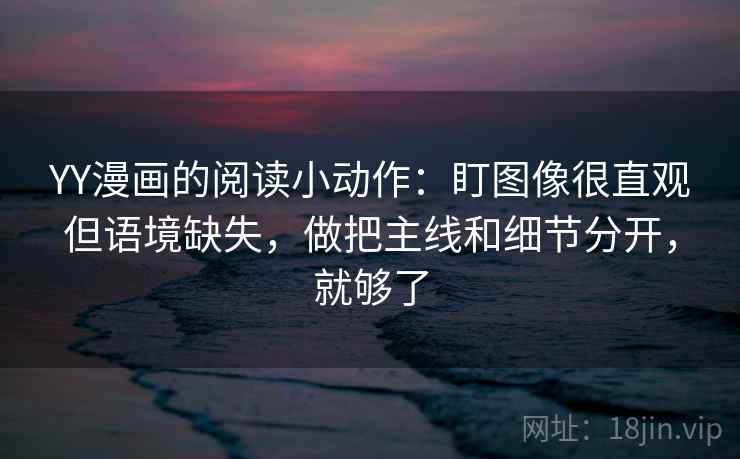 YY漫画的阅读小动作：盯图像很直观但语境缺失，做把主线和细节分开，就够了