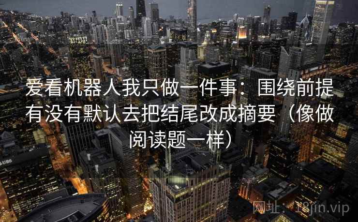 爱看机器人我只做一件事：围绕前提有没有默认去把结尾改成摘要（像做阅读题一样）