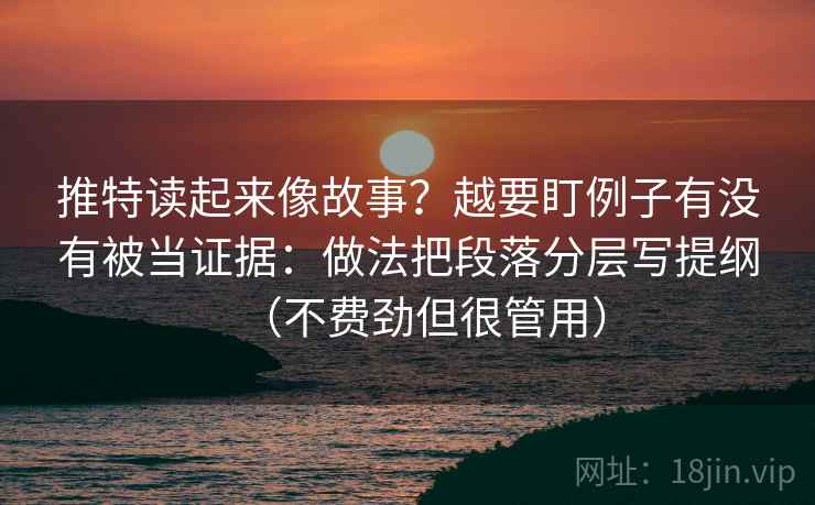 推特读起来像故事？越要盯例子有没有被当证据：做法把段落分层写提纲（不费劲但很管用）
