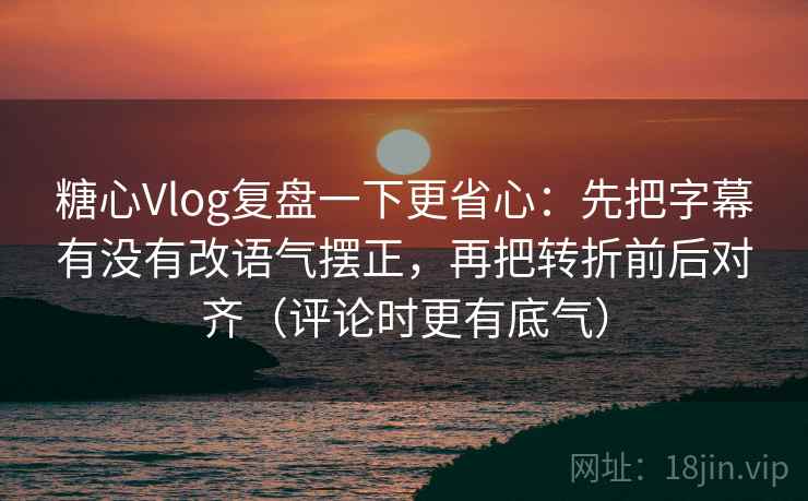 糖心Vlog复盘一下更省心：先把字幕有没有改语气摆正，再把转折前后对齐（评论时更有底气）