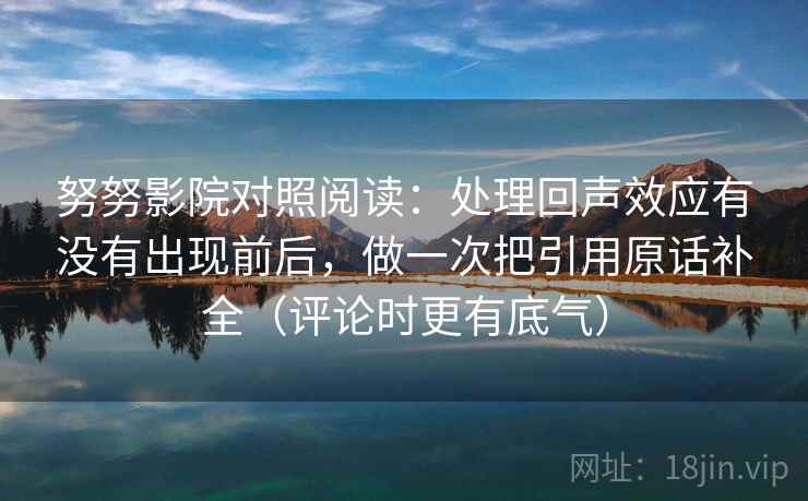 努努影院对照阅读：处理回声效应有没有出现前后，做一次把引用原话补全（评论时更有底气）
