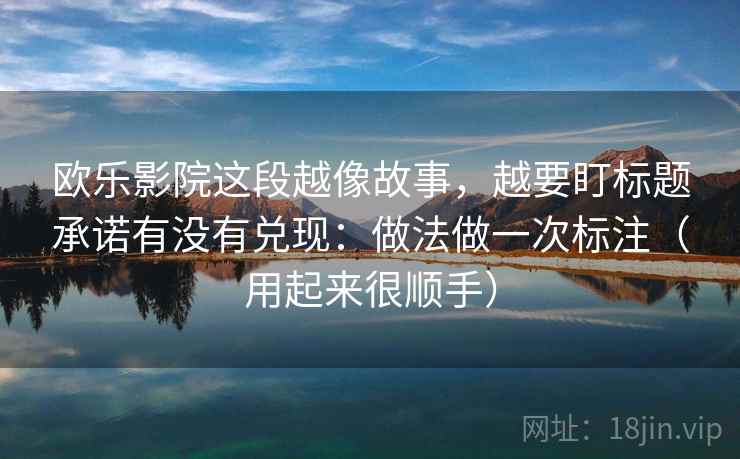 欧乐影院这段越像故事，越要盯标题承诺有没有兑现：做法做一次标注（用起来很顺手）