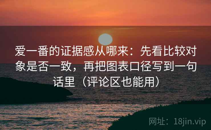 爱一番的证据感从哪来：先看比较对象是否一致，再把图表口径写到一句话里（评论区也能用）